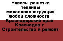 Навесы,решетки,теплицы,мелаллоконструкция любой сложности - Краснодарский край, Краснодар г. Строительство и ремонт » Услуги   